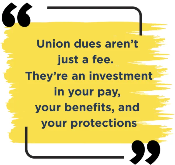 Union Dues aren't just a fee - they're an investment in your pay, benefits and protections